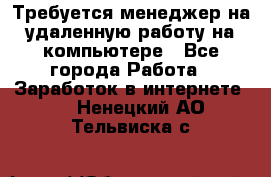 Требуется менеджер на удаленную работу на компьютере - Все города Работа » Заработок в интернете   . Ненецкий АО,Тельвиска с.